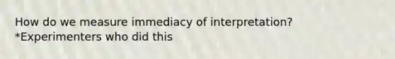 How do we measure immediacy of interpretation? *Experimenters who did this