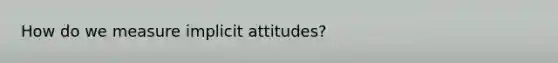 How do we measure implicit attitudes?