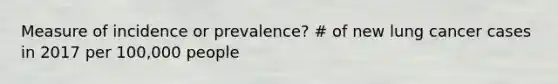 Measure of incidence or prevalence? # of new lung cancer cases in 2017 per 100,000 people