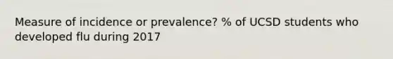 Measure of incidence or prevalence? % of UCSD students who developed flu during 2017