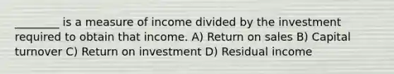 ________ is a measure of income divided by the investment required to obtain that income. A) Return on sales B) Capital turnover C) Return on investment D) Residual income