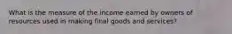 What is the measure of the income earned by owners of resources used in making final goods and services?