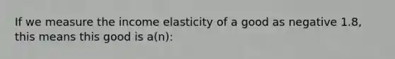 If we measure the income elasticity of a good as negative 1.8, this means this good is a(n):