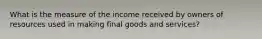 What is the measure of the income received by owners of resources used in making final goods and services?