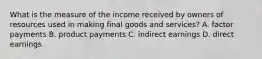 What is the measure of the income received by owners of resources used in making final goods and services? A. factor payments B. product payments C. indirect earnings D. direct earnings