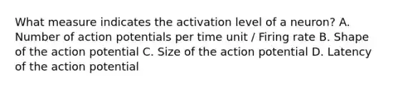 What measure indicates the activation level of a neuron? A. Number of action potentials per time unit / Firing rate B. Shape of the action potential C. Size of the action potential D. Latency of the action potential