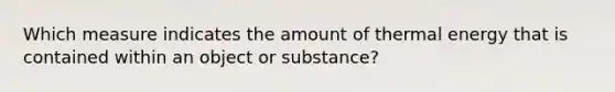 Which measure indicates the amount of thermal energy that is contained within an object or substance?