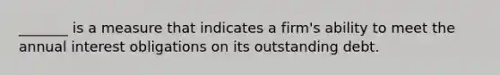 _______ is a measure that indicates a firm's ability to meet the annual interest obligations on its outstanding debt.