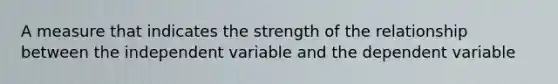 A measure that indicates the strength of the relationship between the independent variable and the dependent variable