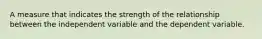 A measure that indicates the strength of the relationship between the independent variable and the dependent variable.