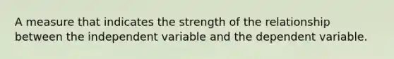 A measure that indicates the strength of the relationship between the independent variable and the dependent variable.