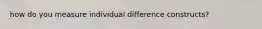 how do you measure individual difference constructs?