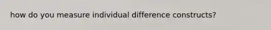 how do you measure individual difference constructs?