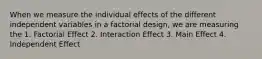 When we measure the individual effects of the different independent variables in a factorial design, we are measuring the 1. Factorial Effect 2. Interaction Effect 3. Main Effect 4. Independent Effect