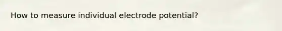 How to measure individual <a href='https://www.questionai.com/knowledge/kGBiM9jhet-electrode-potential' class='anchor-knowledge'>electrode potential</a>?