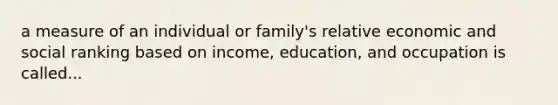 a measure of an individual or family's relative economic and social ranking based on income, education, and occupation is called...