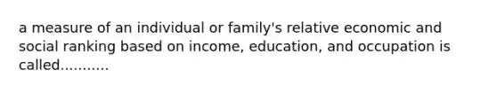 a measure of an individual or family's relative economic and social ranking based on income, education, and occupation is called...........