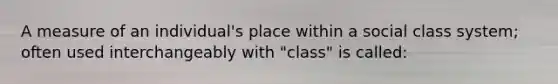 A measure of an individual's place within a social class system; often used interchangeably with "class" is called: