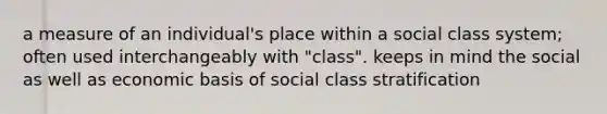 a measure of an individual's place within a social class system; often used interchangeably with "class". keeps in mind the social as well as economic basis of social class stratification