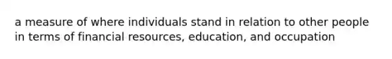 a measure of where individuals stand in relation to other people in terms of financial resources, education, and occupation