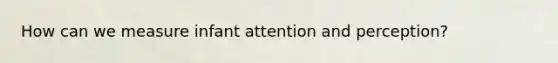 How can we measure infant attention and perception?