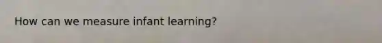 How can we measure infant learning?