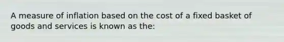 A measure of inflation based on the cost of a fixed basket of goods and services is known as the: