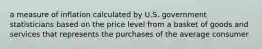 a measure of inflation calculated by U.S. government statisticians based on the price level from a basket of goods and services that represents the purchases of the average consumer