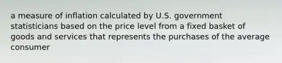 a measure of inflation calculated by U.S. government statisticians based on the price level from a fixed basket of goods and services that represents the purchases of the average consumer