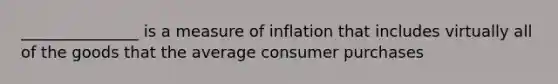 _______________ is a measure of inflation that includes virtually all of the goods that the average consumer purchases