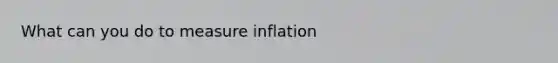 What can you do to measure inflation