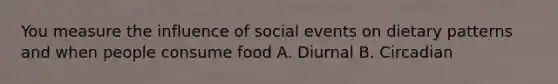 You measure the influence of social events on dietary patterns and when people consume food A. Diurnal B. Circadian