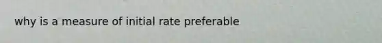 why is a measure of initial rate preferable