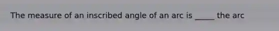 The measure of an inscribed angle of an arc is _____ the arc