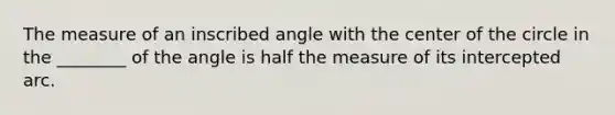 The measure of an inscribed angle with the center of the circle in the ________ of the angle is half the measure of its intercepted arc.