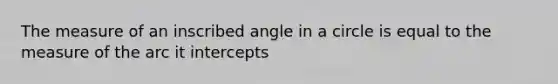 The measure of an inscribed angle in a circle is equal to the measure of the arc it intercepts