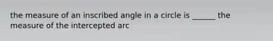 the measure of an inscribed angle in a circle is ______ the measure of the intercepted arc