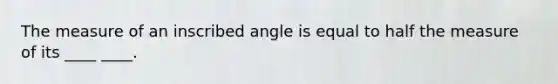 The measure of an inscribed angle is equal to half the measure of its ____ ____.