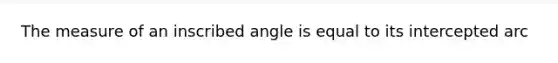 The measure of an inscribed angle is equal to its intercepted arc