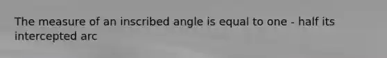 The measure of an inscribed angle is equal to one - half its intercepted arc