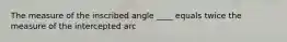 The measure of the inscribed angle ____ equals twice the measure of the intercepted arc