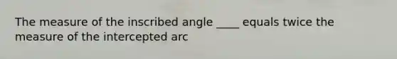 The measure of the inscribed angle ____ equals twice the measure of the intercepted arc