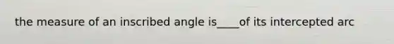 the measure of an inscribed angle is____of its intercepted arc