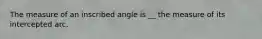 The measure of an inscribed angle is __ the measure of its intercepted arc.