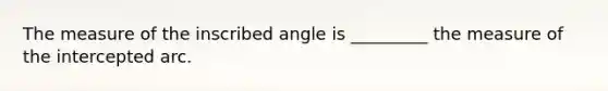 The measure of the inscribed angle is _________ the measure of the intercepted arc.