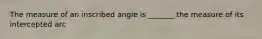 The measure of an inscribed angle is _______ the measure of its intercepted arc