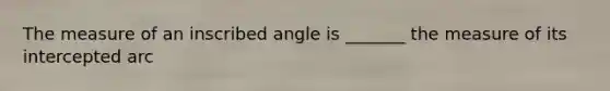 The measure of an inscribed angle is _______ the measure of its intercepted arc