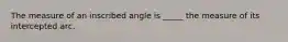 The measure of an inscribed angle is _____ the measure of its intercepted arc.