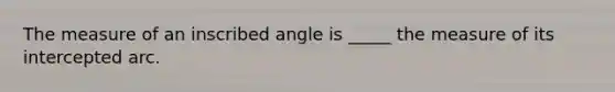 The measure of an inscribed angle is _____ the measure of its intercepted arc.