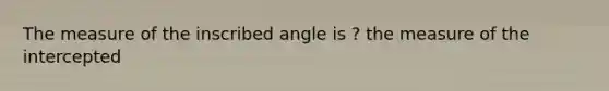 The measure of the inscribed angle is ? the measure of the intercepted